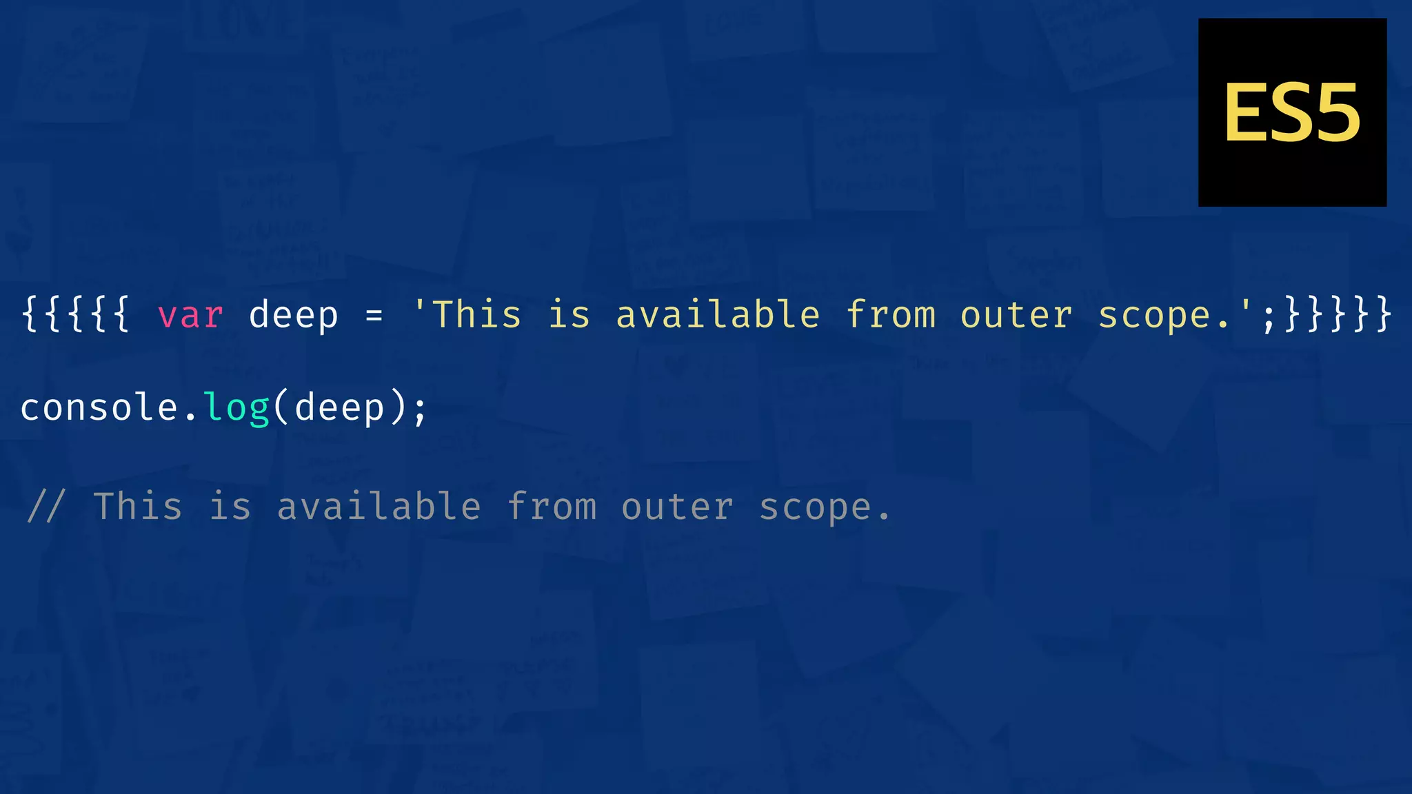 {{{{{ var deep = 'This is available from outer scope.';}}}}}
console.log(deep);
!// This is available from outer scope.
ES5
 