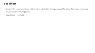 Set object
19
• ES6 provides a new type named Set that stores a collection of unique values of any type. To create a new empty
Set, you use the following syntax:
• let setObject = new Set();
 