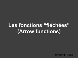 Les fonctions “fléchées”
(Arrow functions)
Javascript : ES6
 