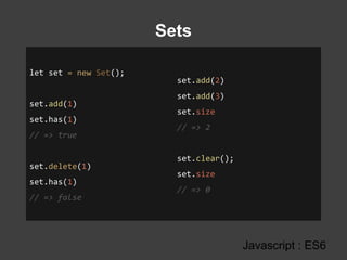 Sets
Javascript : ES6
let set = new Set();
set.add(1)
set.has(1)
// => true
set.delete(1)
set.has(1)
// => false
set.add(2)
set.add(3)
set.size
// => 2
set.clear();
set.size
// => 0
 