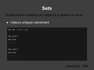 Sets
Javascript : ES6
● Valeurs uniques nativement
Améliorations notables par rapport à la gestion en array :
let set = new Set();
set.add(1)
set.size
// => 1
set.add(1)
set.size
// => 1
 