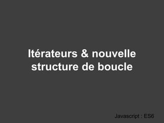 Itérateurs & nouvelle
structure de boucle
Javascript : ES6
 