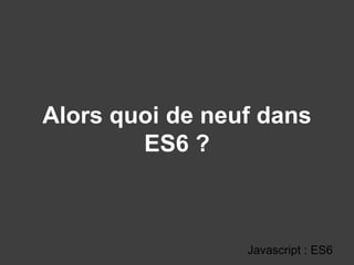Alors quoi de neuf dans
ES6 ?
Javascript : ES6
 