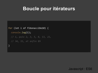 Boucle pour itérateurs
Javascript : ES6
for (let i of fibonacciDe10) {
console.log(i);
// 1, puis 2, 3, 5, 8, 13, 21,
// 34, 55, et enfin 89
}
 