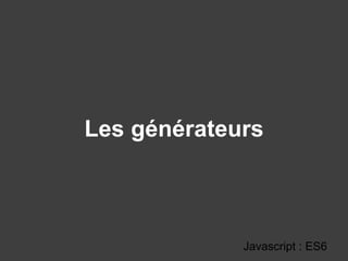 Les générateurs
Javascript : ES6
 