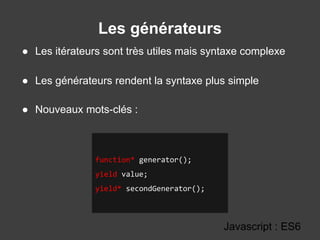 Les générateurs
Javascript : ES6
● Les itérateurs sont très utiles mais syntaxe complexe
● Les générateurs rendent la syntaxe plus simple
● Nouveaux mots-clés :
function* generator();
yield value;
yield* secondGenerator();
 