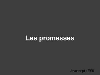 Les promesses
Javascript : ES6
 