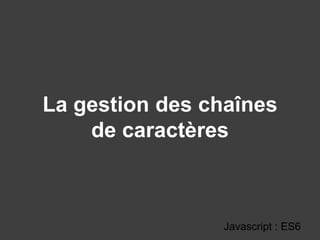 La gestion des chaînes
de caractères
Javascript : ES6
 