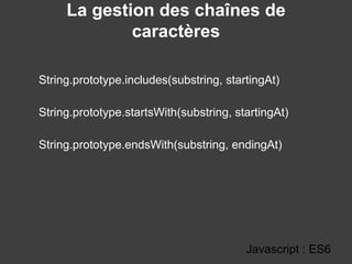 La gestion des chaînes de
caractères
String.prototype.includes(substring, startingAt)
String.prototype.startsWith(substring, startingAt)
String.prototype.endsWith(substring, endingAt)
Javascript : ES6
 