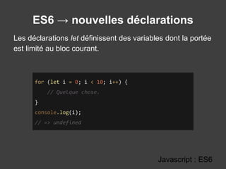 ES6 → nouvelles déclarations
Javascript : ES6
for (let i = 0; i < 10; i++) {
// Quelque chose.
}
console.log(i);
// => undefined
Les déclarations let définissent des variables dont la portée
est limité au bloc courant.
 