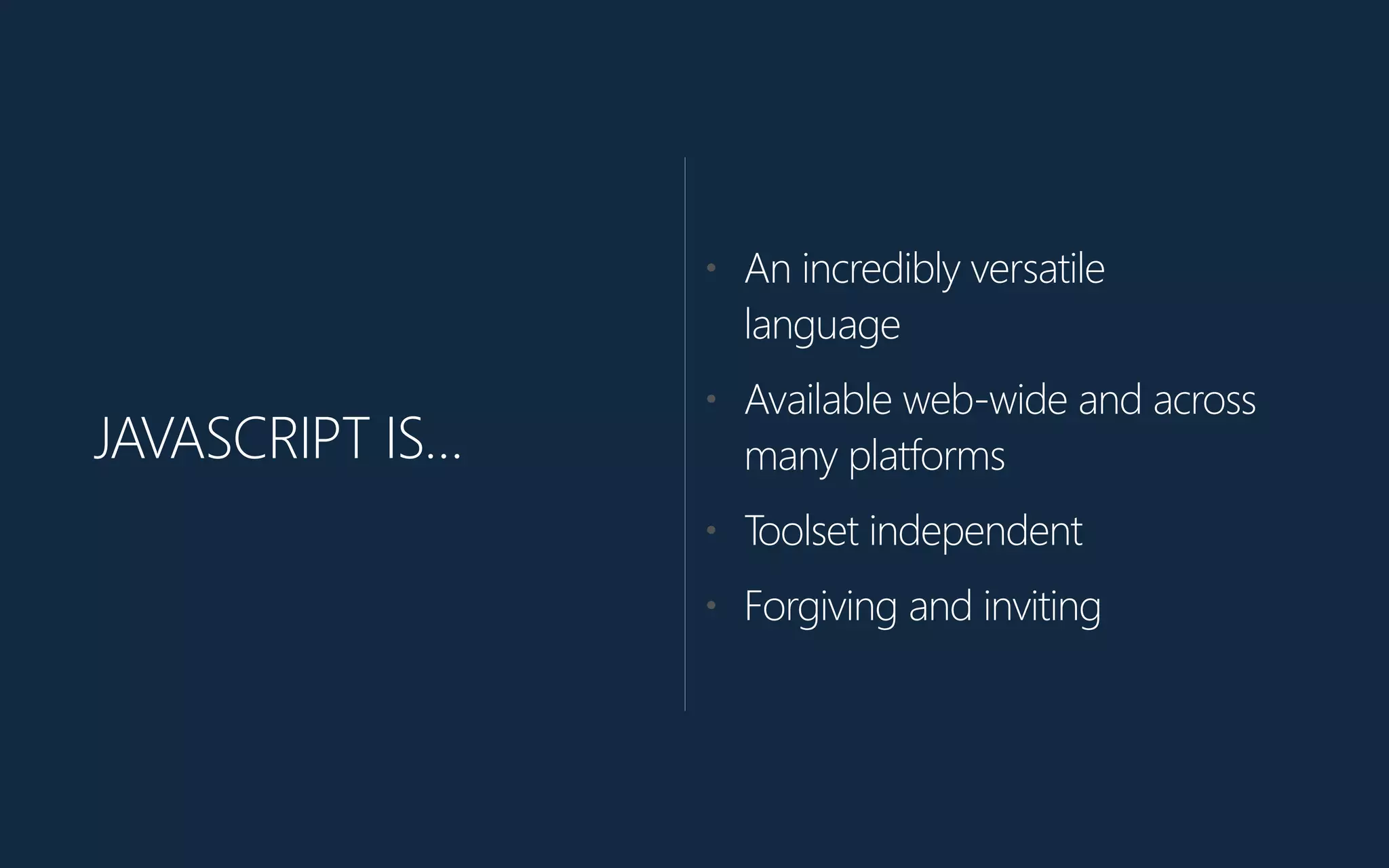 JAVASCRIPT IS…
• An incredibly versatile
language
• Available web-‐wide and across
many platforms
• Toolset independent
• Forgiving and inviting
 