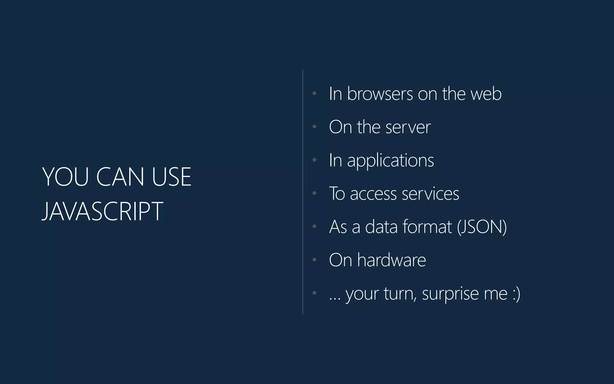 YOU CAN USE
JAVASCRIPT
• In browsers on the web
• On the server
• In applications
• To access services
• As a data format (﴾JSON)﴿
• On hardware
• … your turn, surprise me :)﴿
 