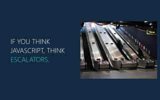 IF YOU THINK
JAVASCRIPT, THINK
ESCALATORS.
 