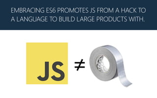 EMBRACING ES6 PROMOTES JS FROM A HACK TO
A LANGUAGE TO BUILD LARGE PRODUCTS WITH.
 