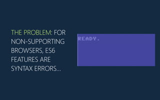 THE PROBLEM: FOR
NON-‐SUPPORTING
BROWSERS, ES6
FEATURES ARE
SYNTAX ERRORS…
 