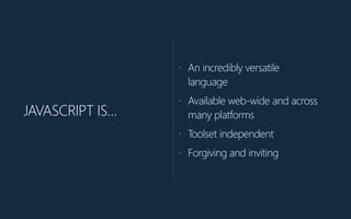 JAVASCRIPT IS…
• An incredibly versatile
language
• Available web-‐wide and across
many platforms
• Toolset independent
• Forgiving and inviting
 