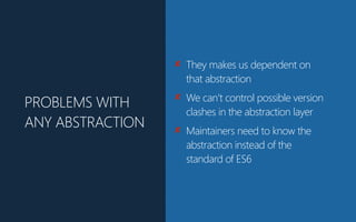 ✘ They makes us dependent on
that abstraction
✘ We can’t control possible version
clashes in the abstraction layer
✘ Maintainers need to know the
abstraction instead of the
standard of ES6
PROBLEMS WITH
ANY ABSTRACTION
 