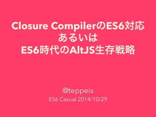 Closure CompilerのES6対応 
あるいは 
ES6時代のAltJS生存戦略 
@teppeis 
ES6 Casual 2014/10/29 
 