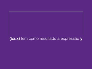 (λx.x) tem como resultado a expressão y
 