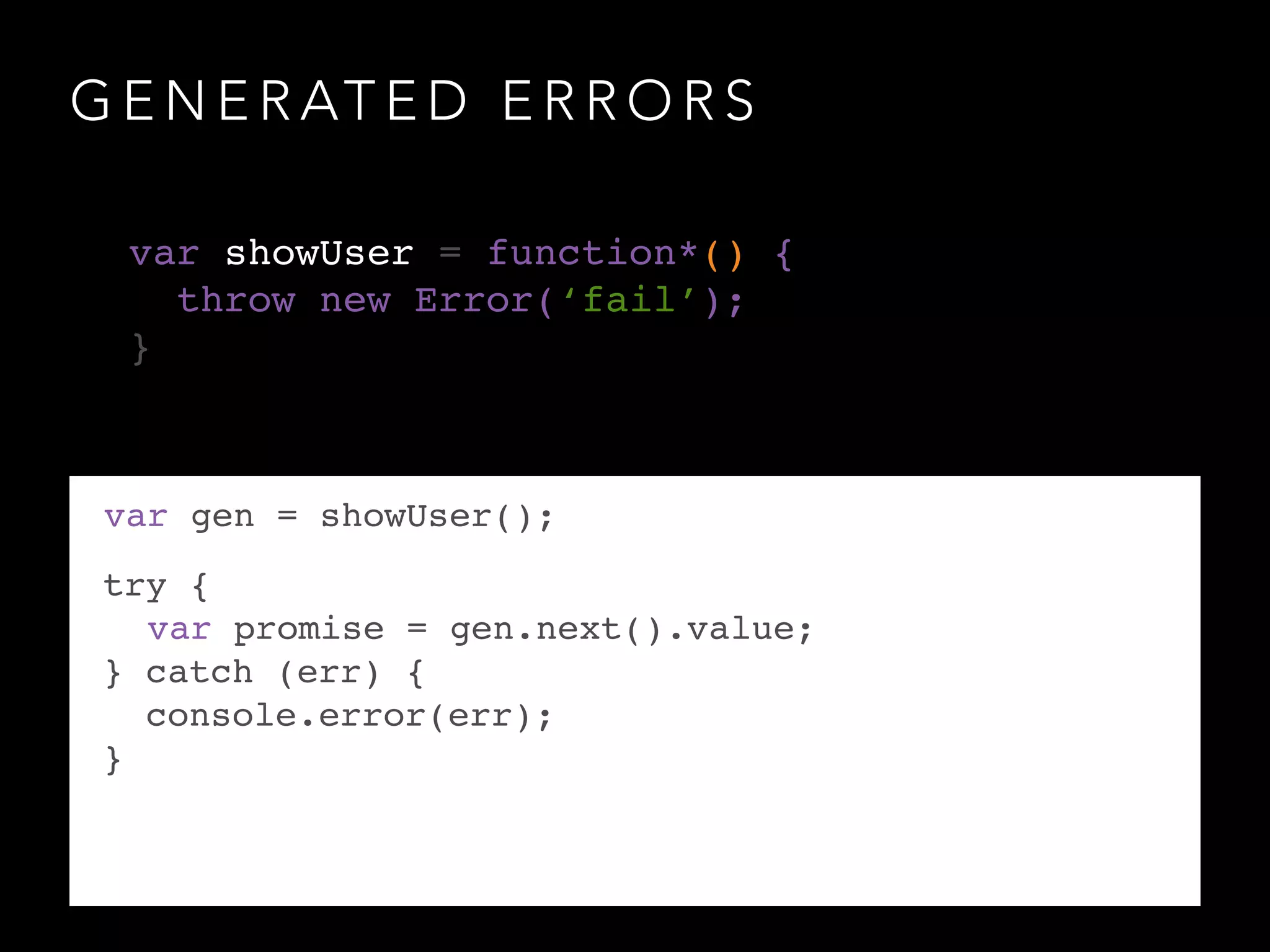 G E N E R AT E D E R R O R S
var gen = showUser();
try {!
! var promise = gen.next().value;!
} catch (err) {!
console.error(err);!
}!
var showUser = function*() {!
throw new Error(‘fail’);!
}
 