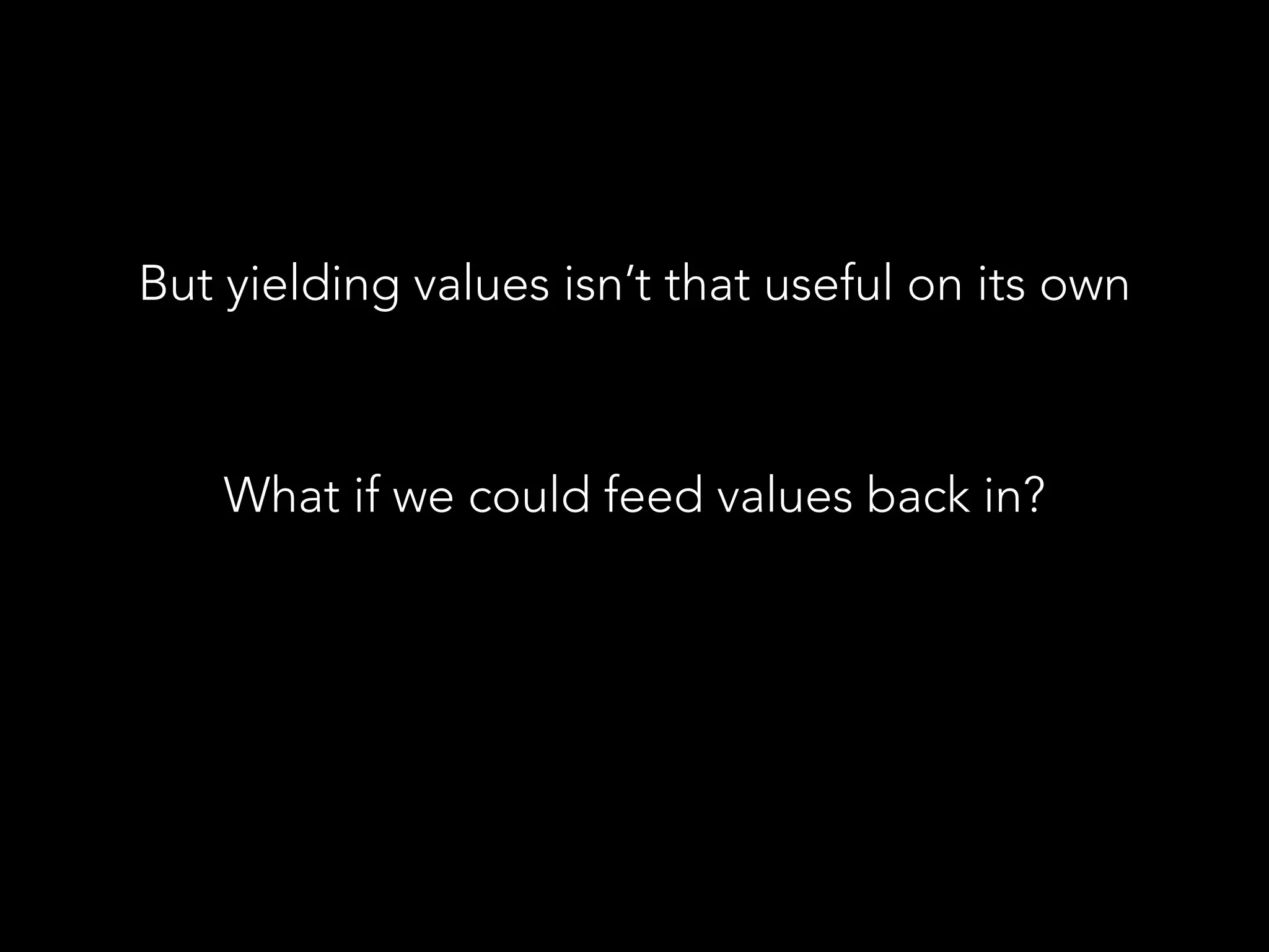 But yielding values isn’t that useful on its own
What if we could feed values back in?
 
