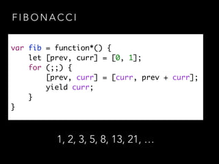 F I B O N A C C I
var fib = function*() {	
let [prev, curr] = [0, 1];	
for (;;) {	
[prev, curr] = [curr, prev + curr];	
yield curr;	
}	
}
1, 2, 3, 5, 8, 13, 21, …
 