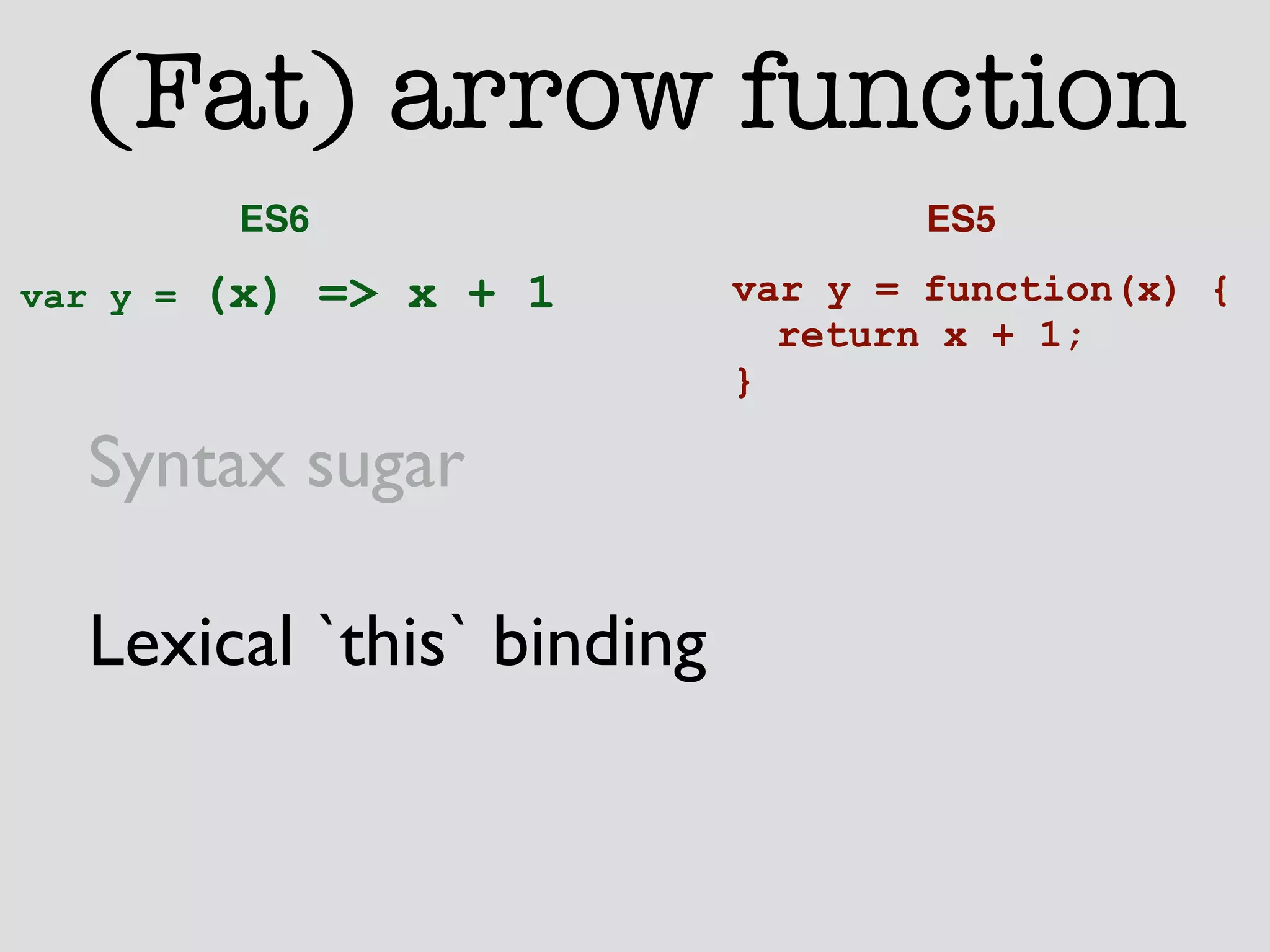(Fat) arrow function 
ES6 ES5 
var y = function(x) { 
return x + 1; 
} 
var y = (x) => x + 1 
Syntax sugar 
Lexical `this` binding 
 