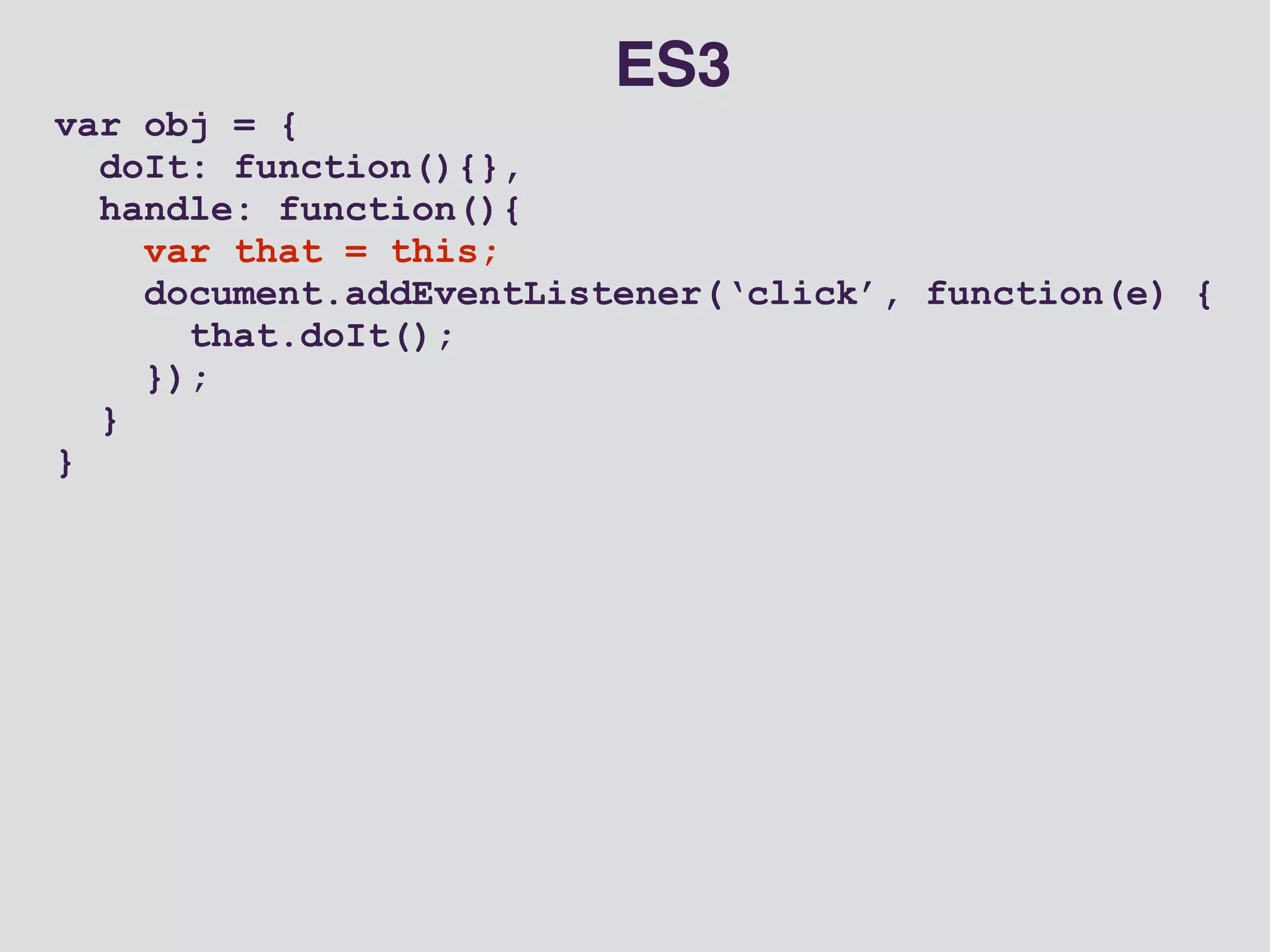 var obj = { 
doIt: function(){}, 
handle: function(){ 
var that = this; 
document.addEventListener(‘click’, function(e) { 
that.doIt(); 
}); 
} 
} 
ES3 
 