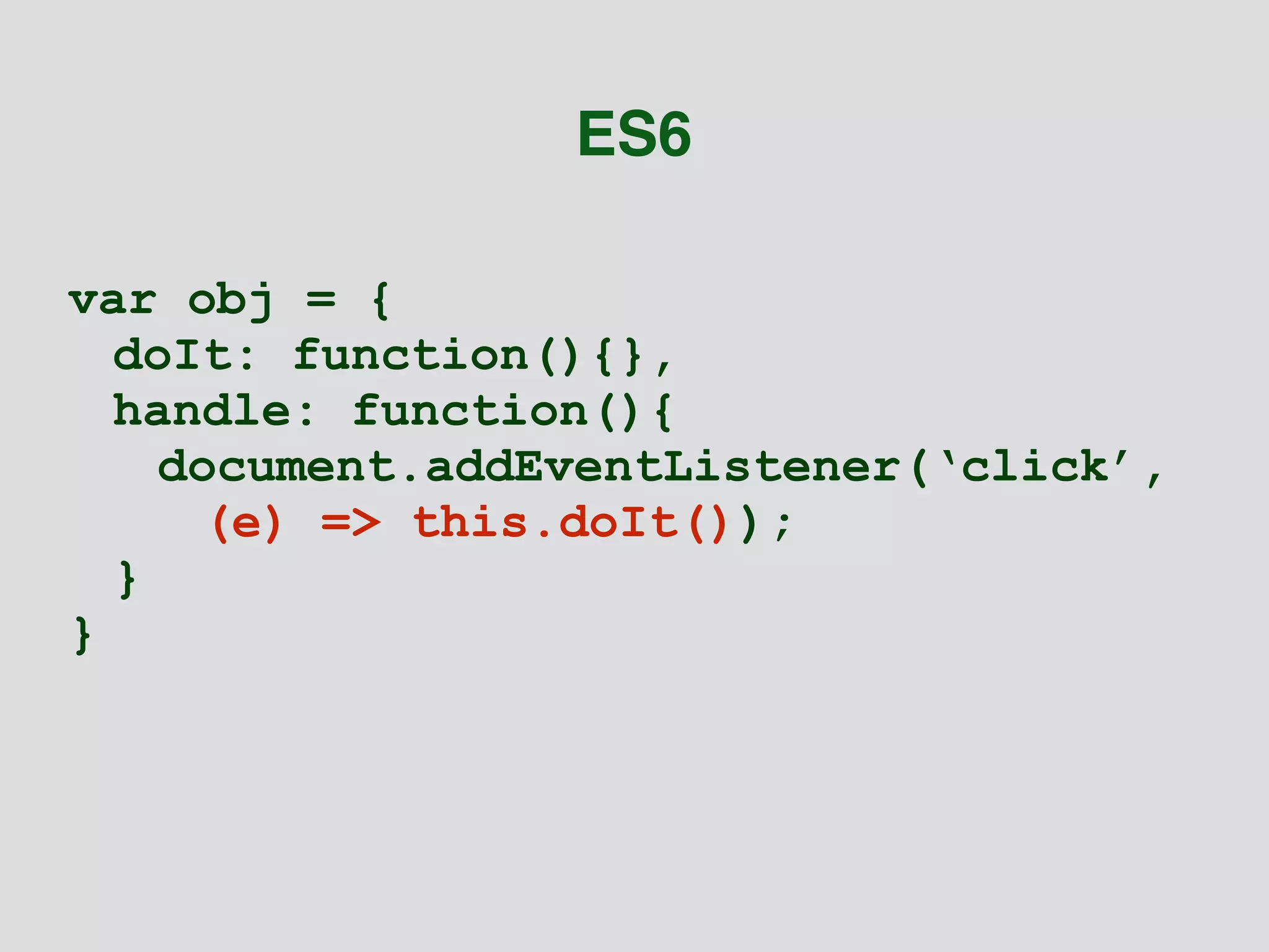 ES6 
var obj = { 
doIt: function(){}, 
handle: function(){ 
document.addEventListener(‘click’, 
(e) => this.doIt()); 
} 
} 
 