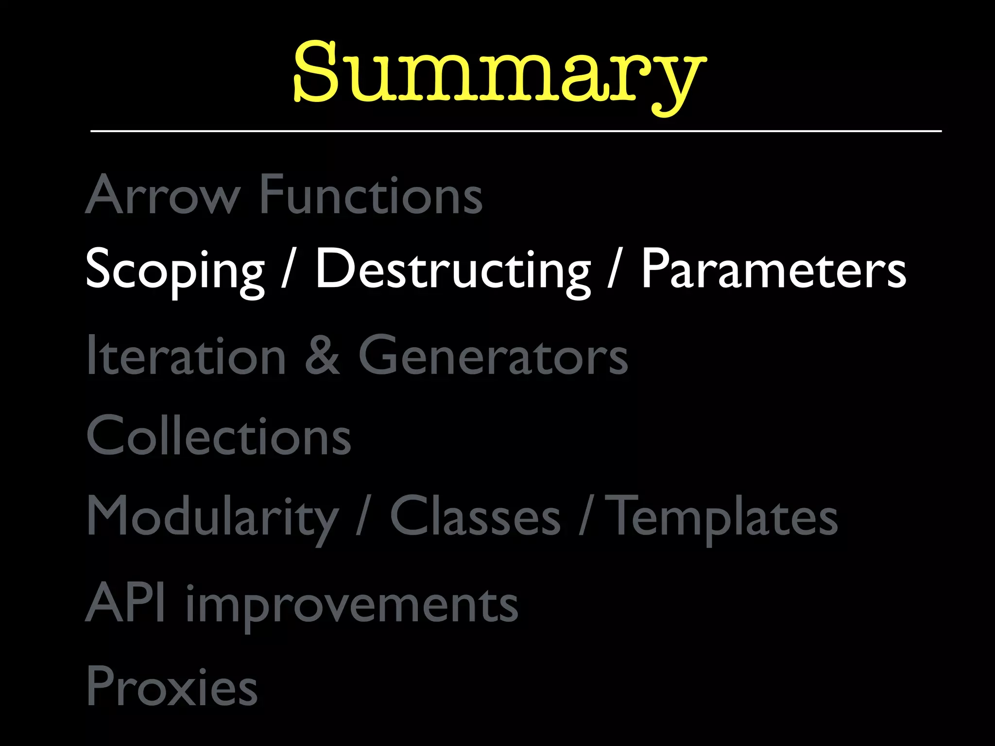 Summary 
Arrow Functions 
Scoping / Destructing / Parameters 
Iteration & Generators 
Collections 
Modularity / Classes / Templates 
API improvements 
Proxies 
 