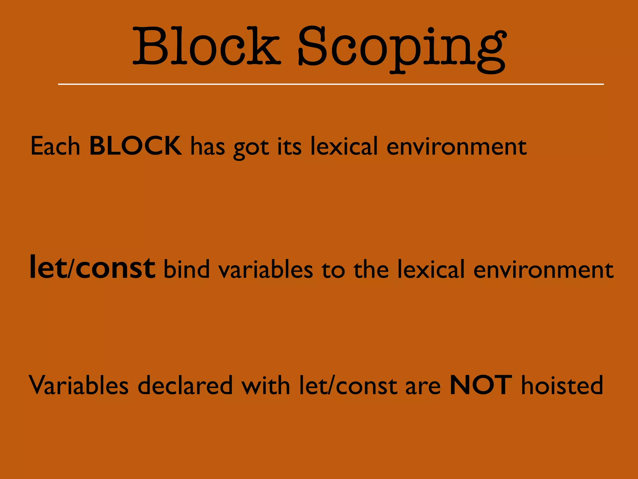 Block Scoping 
Each BLOCK has got its lexical environment 
let/const bind variables to the lexical environment 
Variables declared with let/const are NOT hoisted 
 