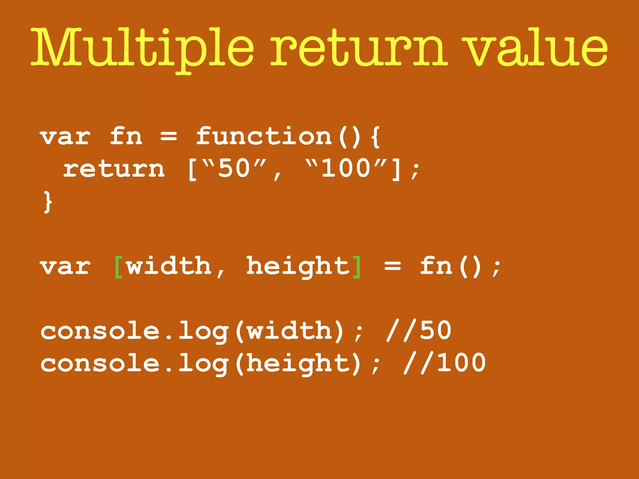 Multiple return value 
var fn = function(){ 
return [“50”, “100”]; 
} 
! 
var [width, height] = fn(); 
! 
console.log(width); //50 
console.log(height); //100 
 