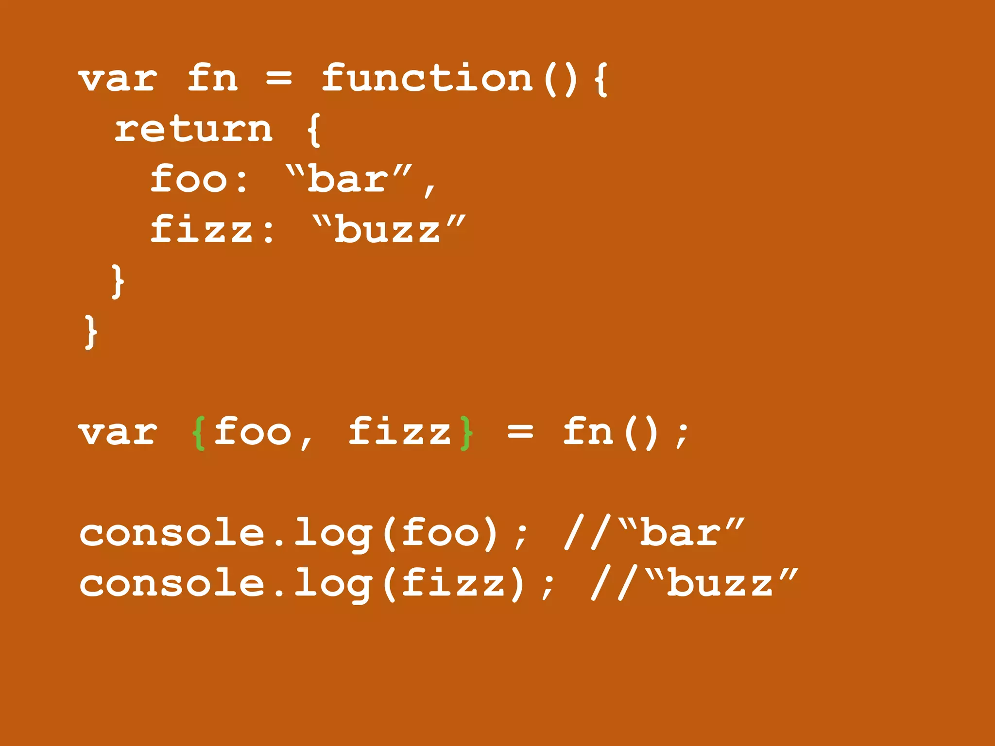 var fn = function(){ 
return { 
foo: “bar”, 
fizz: “buzz” 
} 
} 
! 
var {foo, fizz} = fn(); 
! 
console.log(foo); //“bar” 
console.log(fizz); //“buzz” 
 
