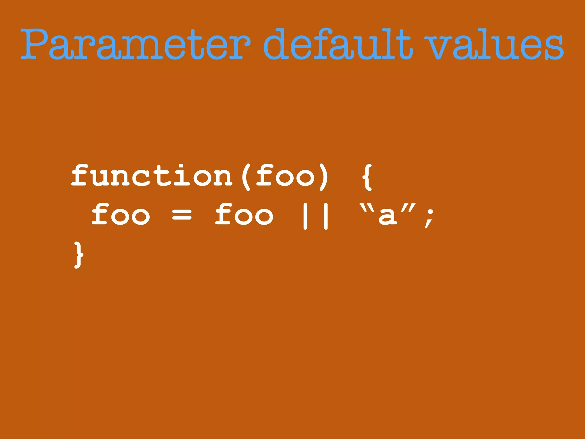 Parameter default values 
function(foo) { 
foo = foo || “a”; 
} 
 