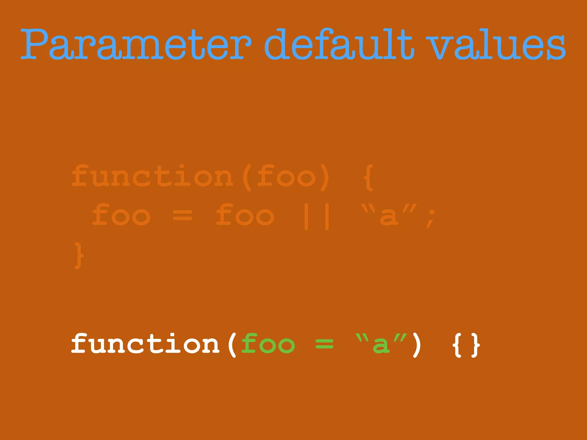 Parameter default values 
function(foo) { 
foo = foo || “a”; 
} 
function(foo = “a”) {} 
 