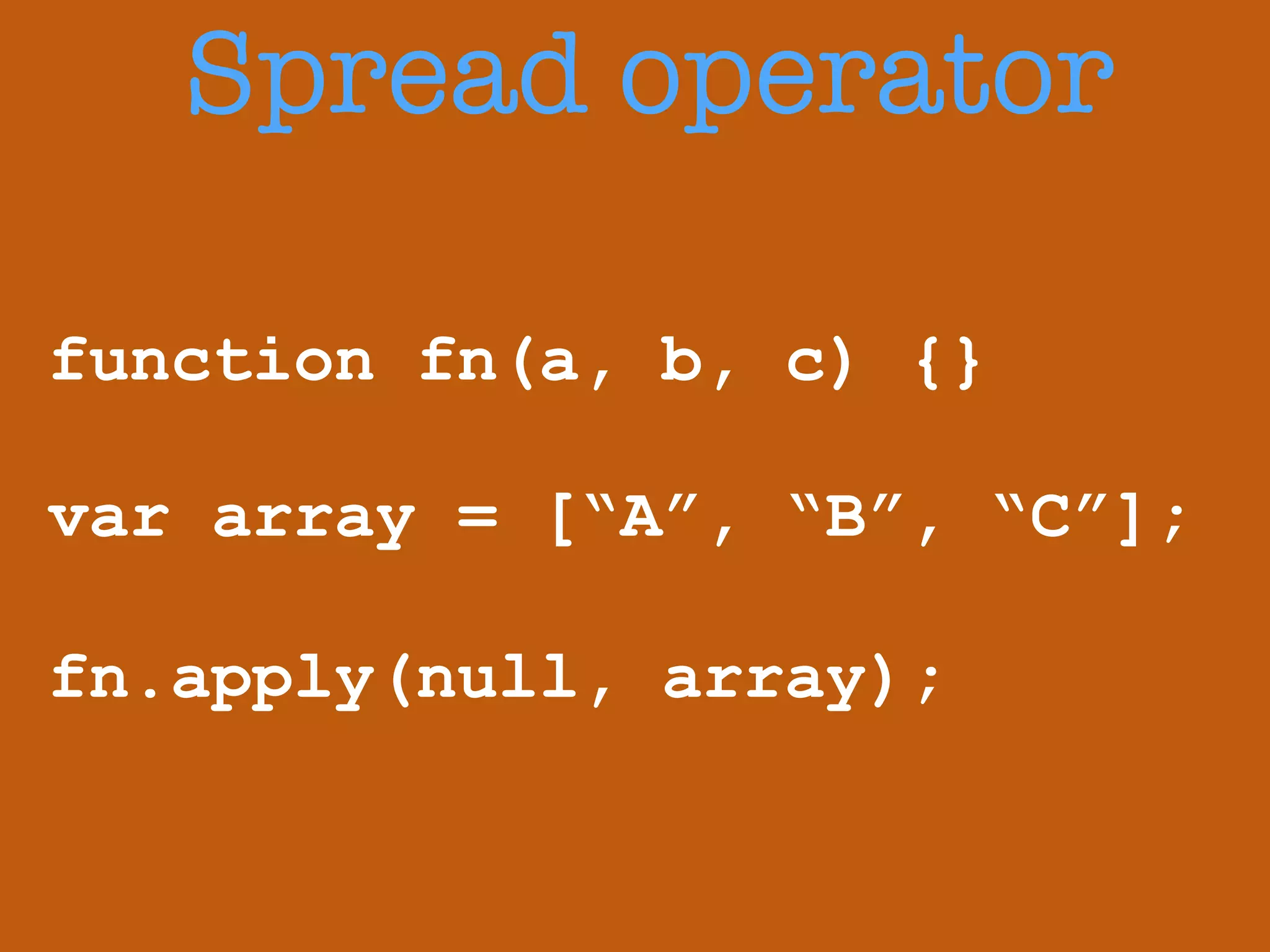 Spread operator 
function fn(a, b, c) {} 
! 
var array = [“A”, “B”, “C”]; 
fn.apply(null, array); 
 