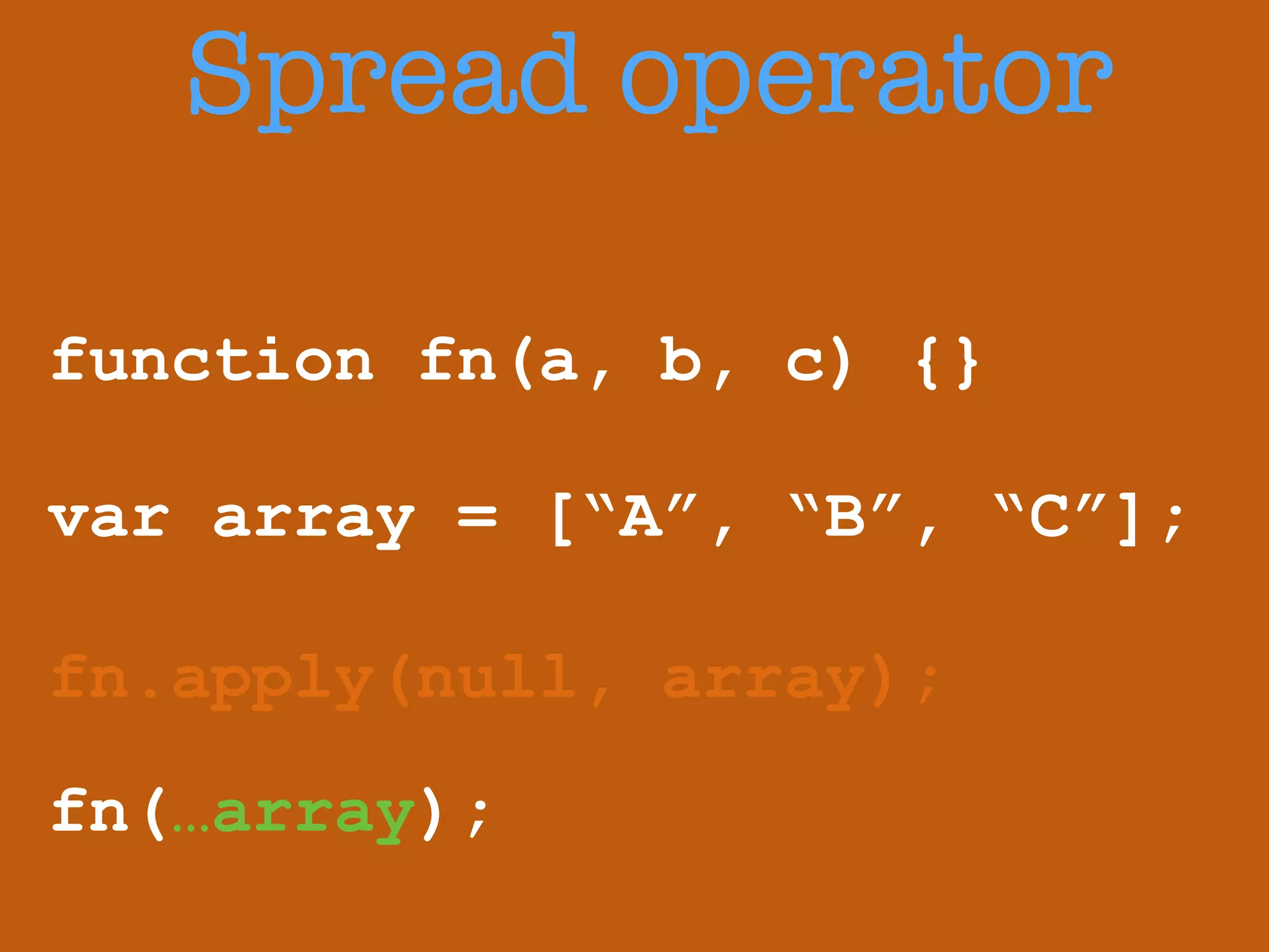 Spread operator 
function fn(a, b, c) {} 
! 
var array = [“A”, “B”, “C”]; 
fn.apply(null, array); 
fn(…array); 
 