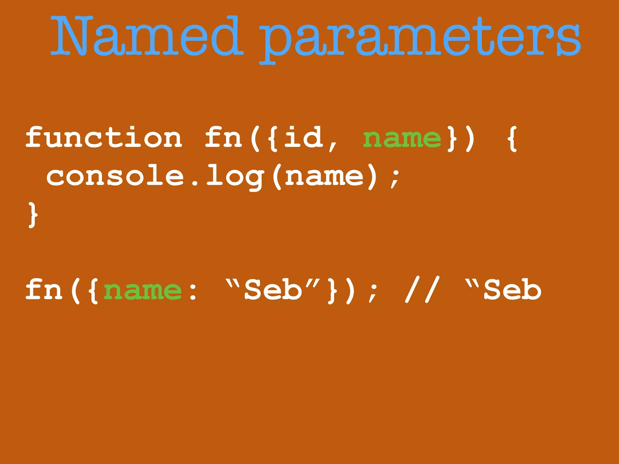 Named parameters 
function fn({id, name}) { 
console.log(name); 
} 
! 
fn({name: “Seb”}); // “Seb 
 