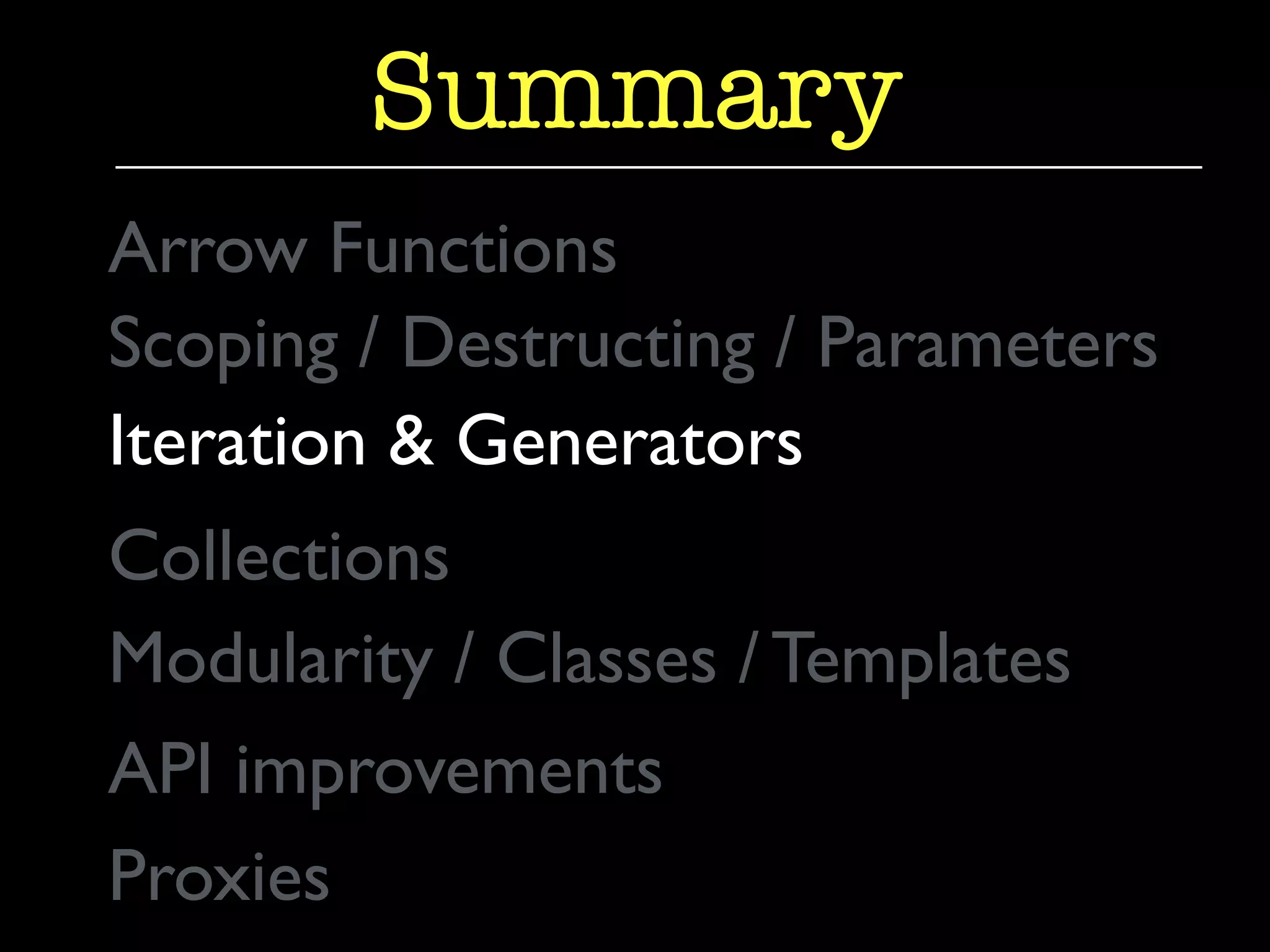 Summary 
Arrow Functions 
Scoping / Destructing / Parameters 
Iteration & Generators 
Collections 
Modularity / Classes / Templates 
API improvements 
Proxies 
 