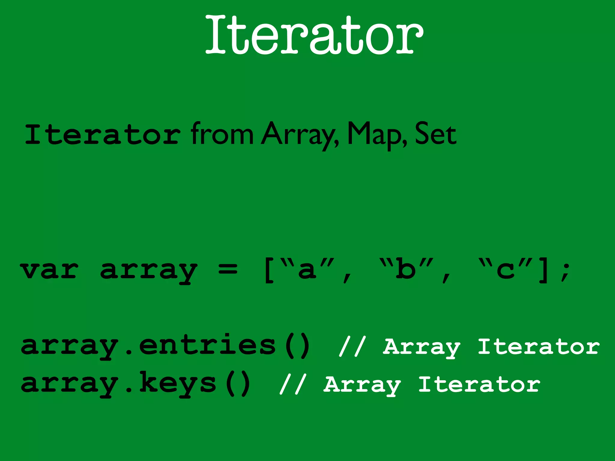 Iterator 
Iterator from Array, Map, Set 
var array = [“a”, “b”, “c”]; 
! 
array.entries() // Array Iterator 
array.keys() // Array Iterator 
 