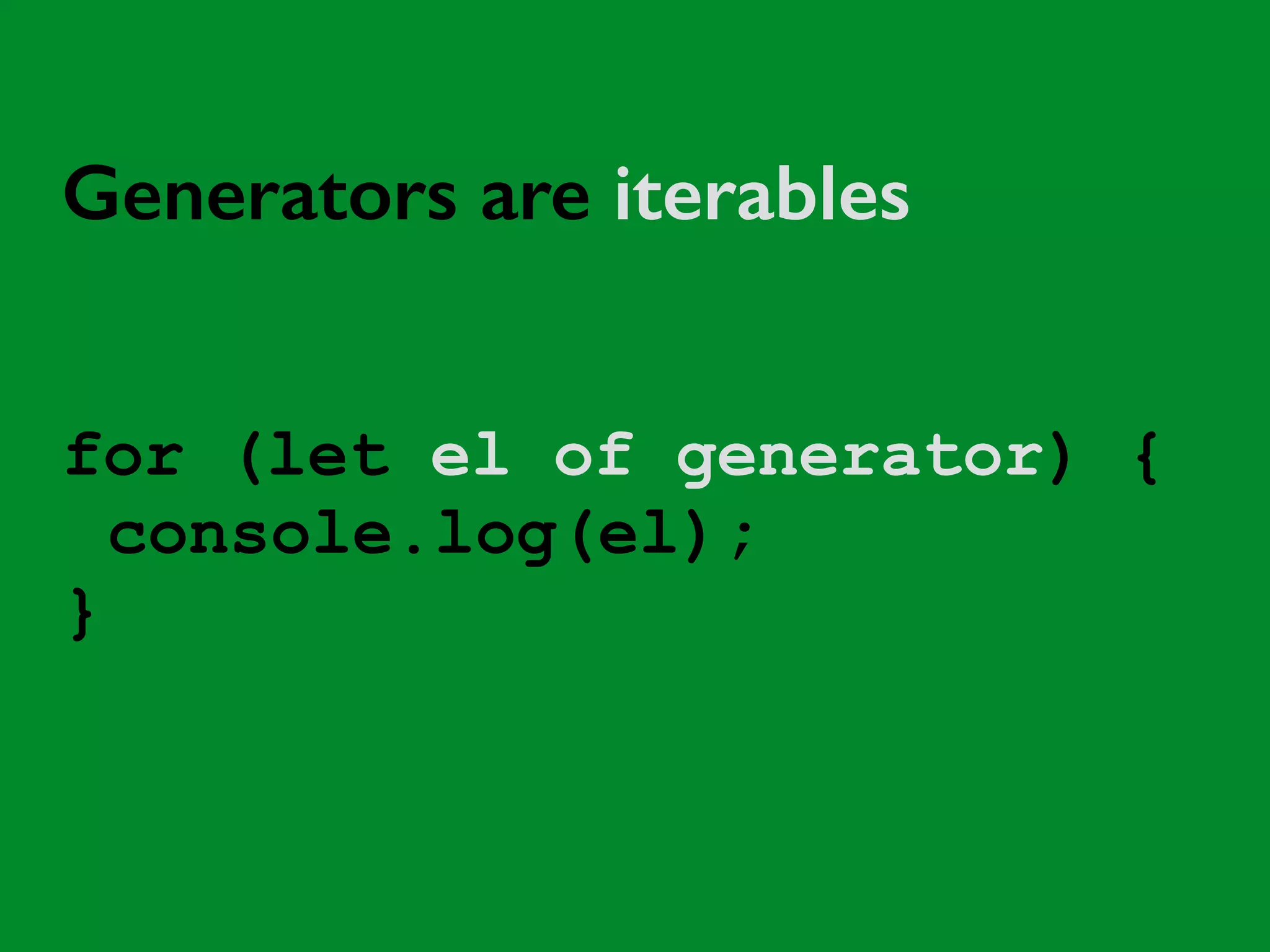 Generators are iterables 
for (let el of generator) { 
console.log(el); 
} 
 