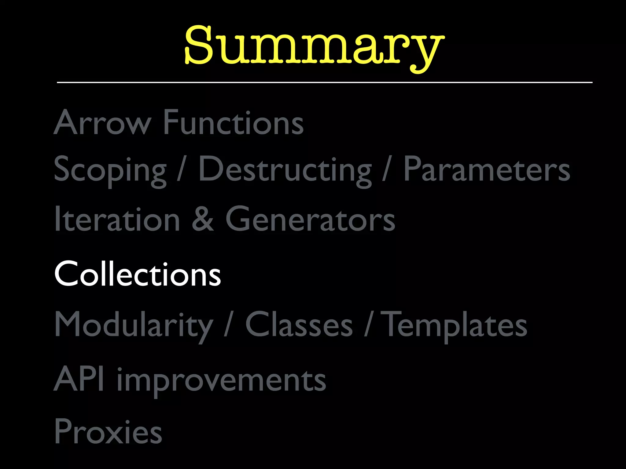Summary 
Arrow Functions 
Scoping / Destructing / Parameters 
Iteration & Generators 
Collections 
Modularity / Classes / Templates 
API improvements 
Proxies 
 