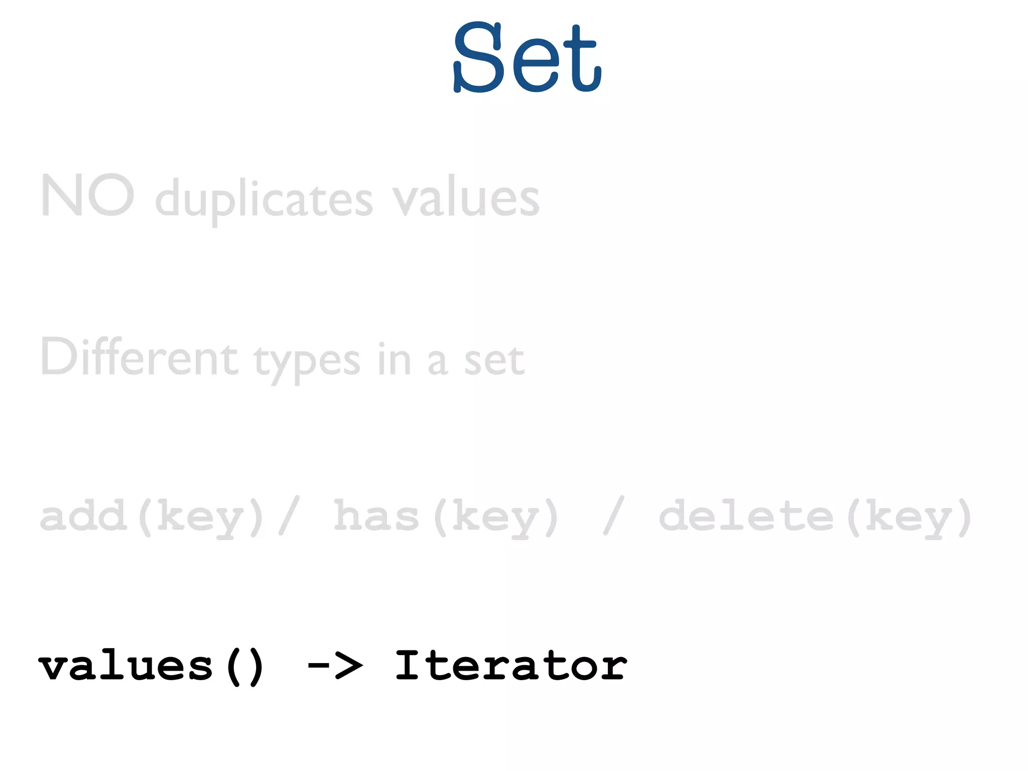 Set 
NO duplicates values 
Different types in a set 
add(key)/ has(key) / delete(key) 
values() -> Iterator 
 