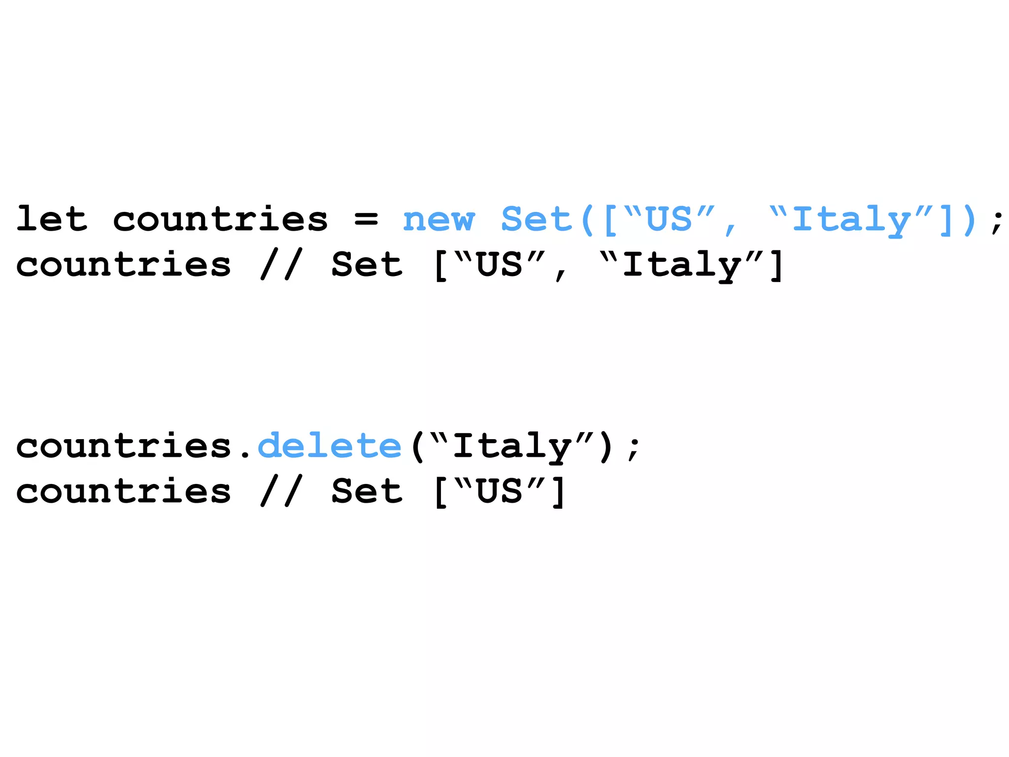 let countries = new Set([“US”, “Italy”]); 
countries // Set [“US”, “Italy”] 
! 
! 
! 
countries.delete(“Italy”); 
countries // Set [“US”] 
 