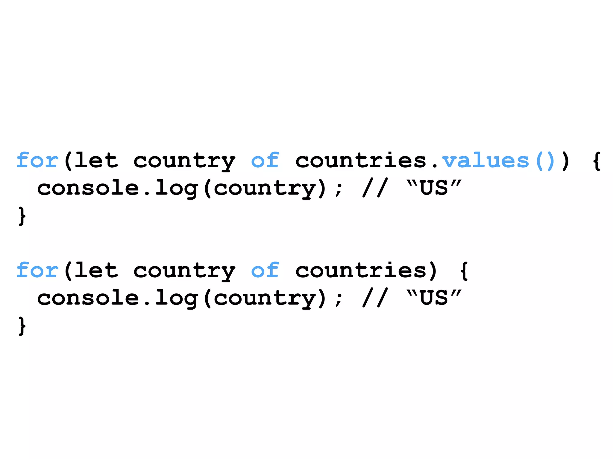 ! 
for(let country of countries.values()) { 
console.log(country); // “US” 
} 
! 
for(let country of countries) { 
console.log(country); // “US” 
} 
 