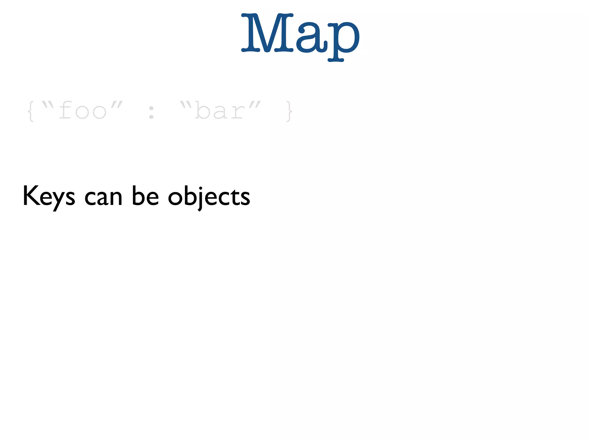 Map 
{“foo” : “bar” } 
Keys can be objects 
 