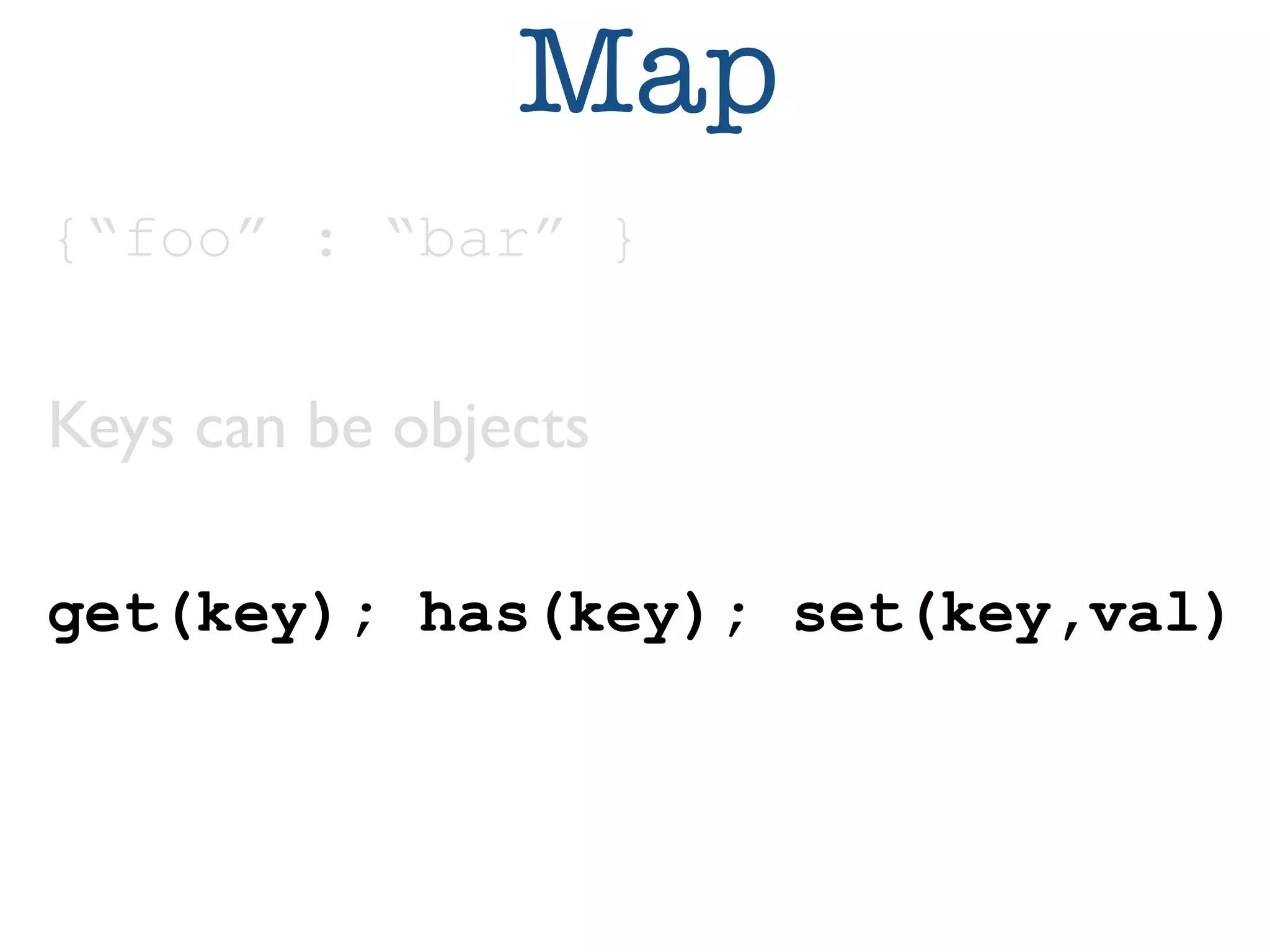 Map 
{“foo” : “bar” } 
Keys can be objects 
get(key); has(key); set(key,val) 
 