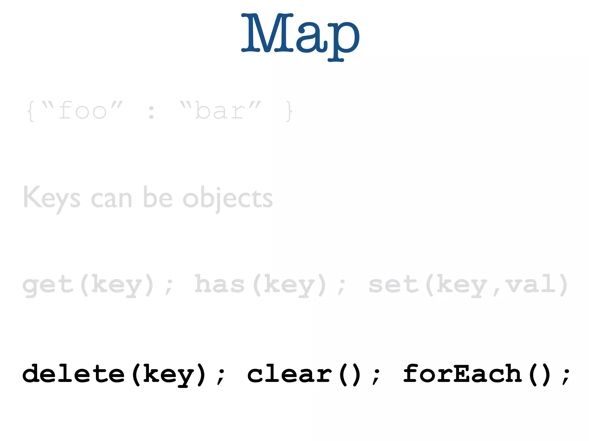 Map 
{“foo” : “bar” } 
Keys can be objects 
get(key); has(key); set(key,val) 
delete(key); clear(); forEach(); 
 