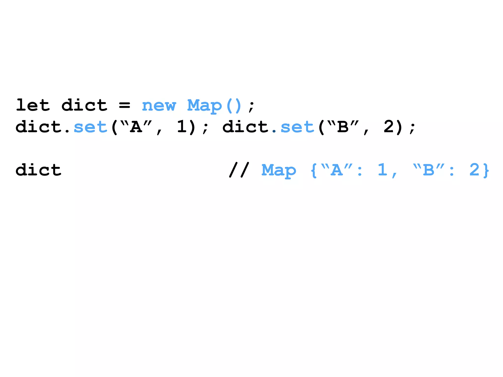 let dict = new Map(); 
dict.set(“A”, 1); dict.set(“B”, 2); 
! 
dict // Map {“A”: 1, “B”: 2} 
 