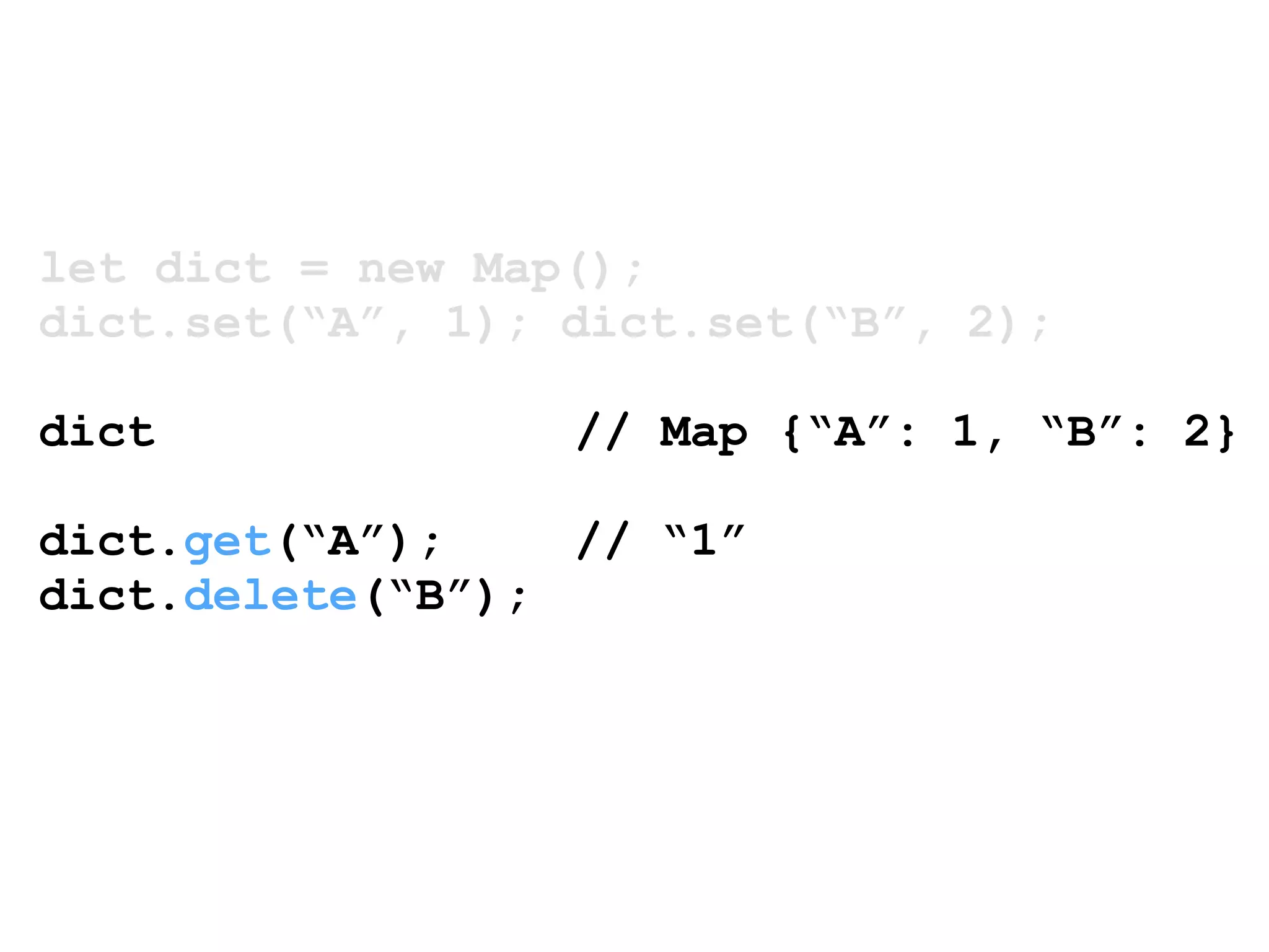 let dict = new Map(); 
dict.set(“A”, 1); dict.set(“B”, 2); 
! 
dict // Map {“A”: 1, “B”: 2} 
! 
dict.get(“A”); // “1” 
dict.delete(“B”); 
 